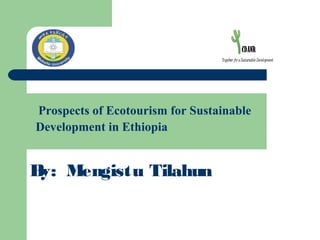 Prospects of Ecotourism for Sustainable
Development in Ethiopia
By: Mengistu Tilahun
 