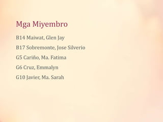 Mga Miyembro
B14 Maiwat, Glen Jay
B17 Sobremonte, Jose Silverio
G5 Cariño, Ma. Fatima
G6 Cruz, Emmalyn
G10 Javier, Ma. Sarah
 