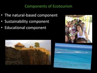 Components of Ecotourism
• The natural-based component
• Sustainability component
• Educational component
 