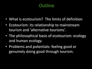 Outline
• What is ecotourism? The limits of definition
• Ecotourism: its relationship to mainstream
tourism and ‘alternati...