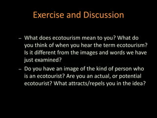 Exercise and Discussion
– What does ecotourism mean to you? What do
you think of when you hear the term ecotourism?
Is it ...