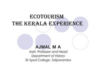 ECOTOURISM 
THE KERALA EXPERIENCE 
AJMAL M A 
Assit. Professor and Head 
Department of History 
Sir Syed College. Taliparamba 
 