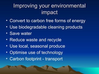 Improving your environmental impact Convert to carbon free forms of energy Use biodegradable cleaning products Save water Reduce waste and recycle Use local, seasonal produce Optimise use of technology Carbon footprint - transport 