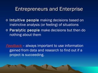 Entrepreneurs and Enterprise Intuitive people  making decisions based on instinctive analysis (or feeling) of situations Paralytic people  make decisions but then do nothing about them Feedback  – always important to use information gained from data and research to find out if a project is succeeding. 