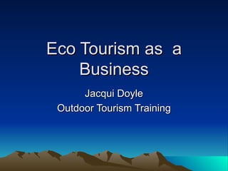 Eco Tourism as  a Business Jacqui Doyle Outdoor Tourism Training 