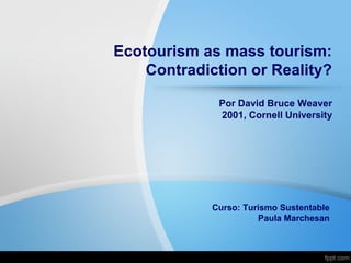 Ecotourism as mass tourism:
Contradiction or Reality?
Por David Bruce Weaver
2001, Cornell University
Curso: Turismo Sustentable
Paula Marchesan
 