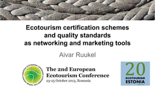 Ecotourism certification schemes
and quality standards
as networking and marketing tools
Aivar Ruukel

 