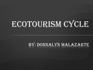 ECOTOURISM CYCLE
BY: DONNALYN MALAZARTE
 