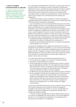 14
Une caractéristique fondamentale de l’écotourisme communautaire est de ne
pas porter atteinte à la qualité des ressources naturelles et du patrimoine
culturel d’une zone et, si possible, de la promouvoir par le tourisme. L’impact
défavorable sur l’environnement naturel doit être limité et la culture des
communautés locales ne doit pas être compromise. L’écotourisme doit
encourager les gens à valoriser leur propre patrimoine culturel. Toutefois, la
société n’est pas statique et les communautés peuvent souhaiter des
changements.
Une démarche pratique consiste à identifier les limites du changement
acceptable qui pourrait être apporté par le tourisme, puis à estimer quel niveau
d’activité touristique entraînerait ce changement.
Il est très important que les communautés décident du niveau de tourisme
qu’elles souhaitent voir chez eux. La consultation qui est effectuée au cours du
processus d’élaboration de la stratégie d’écotourisme doit permettre
d’identifier la nature des changements qui pourraient être considérés comme
positifs ou négatifs par la population locale. Ensuite, on peut l’aider à mieux
cerner ce que cela signifie en terme de nombre et de types de visiteurs, de
période de l’année pour les accueillir et de durée de leur séjour. Par exemple,
dans une communauté d’Amazonie, on a estimé qu’un nombre supérieur à
huit visiteurs par mois serait perturbateur. Il existe deux principes importants:
• les produits touristiques développés doivent se fonder sur les savoirs
traditionnels, les valeurs et les capacités de la communauté; et
• la communauté doit décider quels aspects de ses traditions culturelles elle
souhaite partager avec les visiteurs.
Une démarche semblable peut être adoptée pour déterminer les limites du
changement et de l’utilisation acceptables en ce qui concerne l’environnement
naturel. À ce stade, des connaissances scientifiques peuvent être requises afin
de pouvoir porter un jugement, compte tenu des conditions des divers sites à
différentes époques de l’année. On estime souvent que la quantité de visiteurs
qui se présente à un moment donné est un facteur plus critique que le
nombre total de visites sur l’année.
Les outils suivants peuvent être utilisés pour la gestion des visiteurs:
1 Des accords avec les voyagistes sur le nombre et la taille des groupes.
2 Des codes de conduite destinés aux visiteurs.
3 L’étude systématique des impacts environnementaux, sociaux et culturels
pour tout développement proposé. Cela doit également inclure l’étude en
détail de l’offre aux visiteurs, en particulier le choix des produits qui leur
sont vendus (éviter, par exemple, les objets traditionnels à connotation
sacrée) ou l’utilisation de modes de carburant inadéquat.
4 La définition de plan d’occupation des sols à l’intérieur comme à l’extérieur
des aires protégées. Cela doit inclure l’emplacement des infrastructures et
le niveau d’accès autorisé. Dans certains endroits, les communautés
villageoises ont identifié des zones spécifiques destinées à l’écotourisme,
tenant compte de l’offre des services et des mesures de protection de la
faune et de la flore. Une démarche fréquente consiste à implanter les
infrastructures d’hébergement à une certaine distance des villages
communautaires.
Le processus de planification doit assurer la mise en place de mesures de suivi
et de contrôle qui puissent avertir lorsque les limites du changement
acceptable ont été atteintes (voir le Point 12). En outre, il faudra définir les
stratégies qui permettront d’effectuer les ajustements nécessaires pour
résoudre tout problème identifié.
Il existe de nombreux exemples dans la région méditerranéenne (p.15) où
on a assisté à une dégradation de l’environnement, mais il existe également
des sites où le suivi rationnel de la planification et la participation de la
communauté ont empêché une surexploitation.
6 Assurer l’integrite
environnementale et culturelle
Le niveau et le genre de tourisme qui
sera planifié et développé doit être
adapté à la nature des ressources
naturelles et du patrimoine culturel de la
zone et doit être compatible avec les
désirs et attentes de la communauté.
 