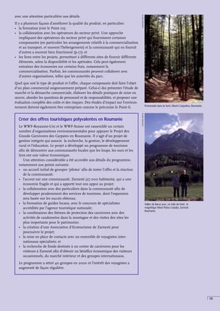 19
Créer des offres touristiques polyvalentes en Roumanie
Le WWF-Royaume-Uni et le WWF-Suisse ont rassemblé un certain
nombre d’organisations environnementales pour appuyer le Projet des
Grands Carnivores des Carpates en Roumanie. Il s’agit d’un projet de
gestion intégrée qui associe la recherche, la gestion, le développement
rural et l’éducation. Le projet a développé un programme de tourisme
afin de démontrer aux communautés locales que les loups, les ours et les
lynx ont une valeur économique.
Une attention considérable a été accordée aux détails du programme,
notamment aux points suivants:
• un accueil initial de groupes ‘pilotes’ afin de tester l’offre et la réaction
de la communauté;
• l’accent sur une communauté, Zarnesti (27.000 habitants), qui a une
économie fragile et qui a apporté tout son appui au projet;
• la collaboration avec des particuliers dans la communauté afin de
développer prudemment des services de tourisme, dont l’expansion
sera basée sur les succès obtenus;
• la formation de guides locaux, avec le concours de spécialistes
accrédités par l’agence touristique nationale;
• la combinaison des thèmes de protection des carnivores avec des
activités de randonnées dans la montagne et des visites des sites les
plus importants pour le patrimoine;
• la création d’une Association d’Ecotourisme de Zarnesti pour
poursuivre le projet;
• la mise en place de contacts avec un ensemble de voyagistes inter-
nationaux spécialisés; et
• la recherche de fonds destinés à un centre de carnivores pour les
visiteurs à Zarnesti afin d’obtenir un bénéfice économique des visiteurs
occasionnels, du marché intérieur et des groupes internationaux.
Le programme a attiré 40 groupes en 2000 et l’intérêt des voyagistes a
augmenté de façon régulière.
Vallée de Barsa avec, en toile de fond, le
magnifique Mont Piatra Craiului, Zarnesti,
Roumanie.
Promenade dans la forêt, Monts Carpathes, Roumanie.
J
WOOLFORD,
WWF-UK
J
WOOLFORD,
WWF-UK
avec une attention particulière aux détails.
Il y a plusieurs façons d’améliorer la qualité du produit, en particulier:
• la formation (voir le Point 10);
• la collaboration avec les opérateurs du secteur privé. Une approche
impliquant des opérateurs du secteur privé qui fournissent certaines
composantes (en particulier les arrangements relatifs à la commercialisation
et au transport, et souvent l’hébergement) et la communauté qui en fournit
d’autres a souvent bien fonctionné (p.17); et
• les liens entre les projets, permettant à différents sites de fournir différents
éléments, selon la disponibilité et les aptitudes. Cela peut également
entraîner des économies sur certains frais, notamment la
commercialisation. Parfois, les communautés peuvent collaborer avec
d’autres organisations, telles que les autorités du parc.
Quel que soit le type de produit et l’offre, chaque composante doit faire l’objet
d’un plan commercial soigneusement préparé. Celui-ci doi présenter l’étude de
marché et la démarche commerciale, élaborer les détails pratiques de mise en
œuvre, aborder les questions de personnel et de responsabilités, et proposer une
évaluation complète des coûts et des risques. Des études d’impact sur l’environ-
nement doivent également être entreprises comme le préconise le Point 6.
 