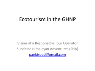 Ecotourism in the GHNP
Vision of a Responsible Tour Operator
Sunshine Himalayan Adventures (SHA)
pankisood@gmail.com
 