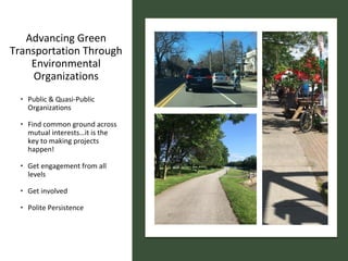 Advancing Green
Transportation Through
Environmental
Organizations
• Public & Quasi-Public
Organizations
• Find common ground across
mutual interests…it is the
key to making projects
happen!
• Get engagement from all
levels
• Get involved
• Polite Persistence
 