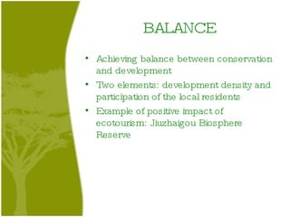 BALANCE Achieving balance between conservation and development Two elements: development density and participation of the local residents Example of positive impact of ecotourism: Jiuzhaigou Biosphere Reserve 