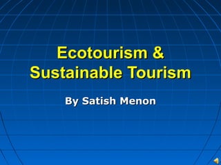 Ecotourism &
Sustainable Tourism
    By Satish Menon
 