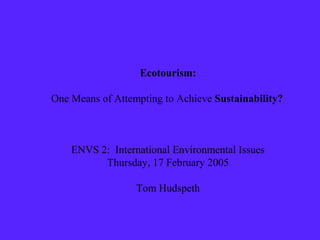 Ecotourism:
One Means of Attempting to Achieve Sustainability?
ENVS 2: International Environmental Issues
Thursday, 17 February 2005
Tom Hudspeth
 