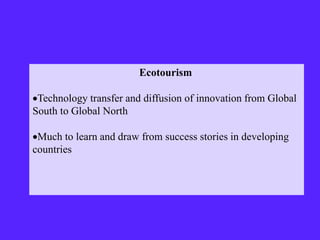 Ecotourism
Technology transfer and diffusion of innovation from Global
South to Global North
Much to learn and draw from success stories in developing
countries
 
