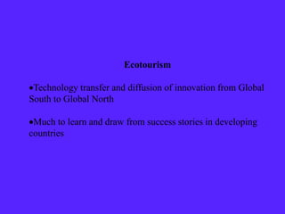 Ecotourism
Technology transfer and diffusion of innovation from Global
South to Global North
Much to learn and draw from success stories in developing
countries
 