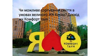 Чи можливе сортування сміття в
умовах великого ЖК Києва? Досвід
жк Комфорт таун
 