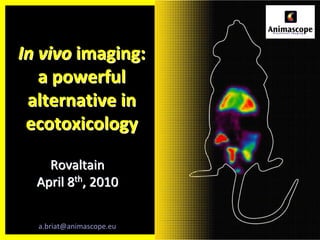 In vivo imaging: 
   a powerful
 alternative in 
 ecotoxicology

    Rovaltain
  April 8th, 2010

  a.briat@animascope.eu
 