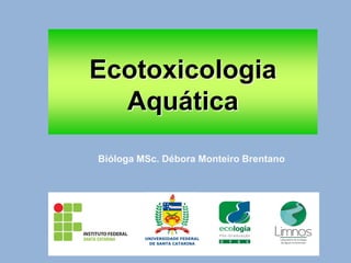 Ecotoxicologia
Aquática
Bióloga MSc. Débora Monteiro Brentano
 