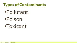 Types of Contaminants
•Pollutant
•Poison
•Toxicant
6 4/22/2021 Add a footer
 