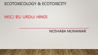 ECOTOXICOLOGY & ECOTOXICITY
MSC/ BS/ URDU/ HINDI
NOSHABA MUNAWAR
 