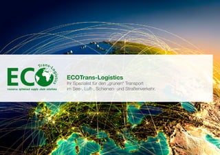1   ECOTrans- Logistics I resource optimised supply chain solutions




Themenübersicht




                                              ECOTrans-Logistics
                                              Ihr Spezialist für den „grünen“ Transport
                                              im See-, Luft-, Schienen- und Straßenverkehr.
 