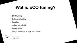 Wat is ECO tuning?
• ECO tuning
• Software tuning
• Populair
• milieuvriendelijk
• ECO tuning
• jongere leeftijd & lage km. stand
 