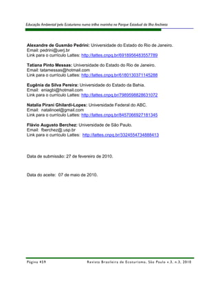 Educação Ambiental pelo Ecoturismo numa trilha marinha no Parque Estadual da Ilha Anchieta




Alexandre de Gusmão Pedrini: Universidade do Estado do Rio de Janeiro.
Email: pedrini@uerj.br
Link para o currículo Lattes: http://lattes.cnpq.br/6918956483557789

Tatiana Pinto Messas: Universidade do Estado do Rio de Janeiro.
Email: tatamessas@hotmail.com
Link para o currículo Lattes: http://lattes.cnpq.br/6180130371145288

Eugênia da Silva Pereira: Universidade do Estado da Bahia.
Email: eniagbi@hotmail.com
Link para o currículo Lattes: http://lattes.cnpq.br/7989598828631072

Natalia Pirani Ghilardi-Lopes: Universidade Federal do ABC.
Email: natalinoel@gmail.com
Link para o currículo Lattes: http://lattes.cnpq.br/8457066927181345

Flávio Augusto Berchez: Universidade de São Paulo.
Email: fberchez@.usp.br
Link para o currículo Lattes: http://lattes.cnpq.br/3324554734888413



Data de submissão: 27 de fevereiro de 2010.



Data do aceite: 07 de maio de 2010.




Página 459                            R e vi st a B r as i le i r a d e E c ot u r i s mo , S ã o P au lo v .3 , n .3 , 2 0 1 0
 