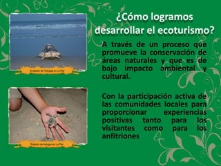 ¿Cómo logramos  desarrollar el ecoturismo?A través de un proceso que promueve la conservación de áreas naturales y que es de bajo impacto ambiental y cultural.	Con la participación activa de las comunidades localespara proporcionar experiencias positivas tanto para los visitantes como para los anfitriones