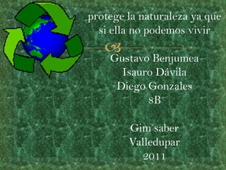 protege la naturaleza ya que si ella no podemos vivirGustavo BenjumeaIsauro DávilaDiego Gonzales8BGim saberValledupar2011 