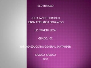 ECOTURISMO JULIA YANETH OROZCO JENNY FERNANDA SOGAMOSO LIC:YANETH LEON GRADO:10C UNIDAD EDUCATIVA GENERAL SANTANDER ARAUCA-ARAUCA 2011 
