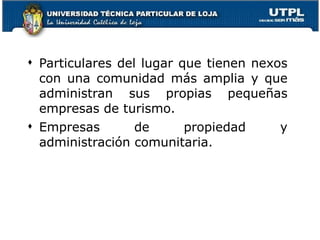 Particulares del lugar que tienen nexos con una comunidad más amplia y que administran sus propias pequeñas empresas de turismo.  Empresas de propiedad y administración comunitaria.  