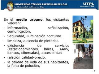 En el  medio urbano , los visitantes valoran: información, señalización, comunicación. S eguridad, iluminación nocturna. limpieza, ausencia de pintadas. existencia de servicios (estacionamientos, bares, AAVV, bancos, cibersalas), accesibilidad relación calidad-precio, la calidad de vida de sus habitantes, la falta de polución, 
