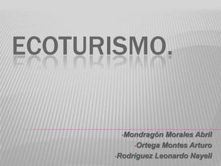 ECOTURISMO.


        •Mondragón   Morales Abril
            •Ortega Montes Arturo

       •Rodríguez Leonardo Nayeli
 