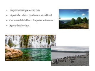 ●   Proporcionar ingresos directos.
●    Aportar beneficios para la comunidad local.
●   Crear sensibilidad hacia los países anfitriones.
●   Apoyar los derechos.
 