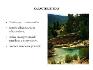 CARACTERÍSTICAS



●   Contribuye a la conservación .
●   Sostiene el bienestar de la
    población local.
●   Incluye una experiencia de
    aprendizaje e interpretación.
●   Involucra la acción responsable.
 