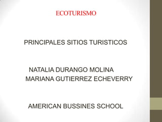 ECOTURISMO



PRINCIPALES SITIOS TURISTICOS



 NATALIA DURANGO MOLINA
MARIANA GUTIERREZ ECHEVERRY



 AMERICAN BUSSINES SCHOOL
 