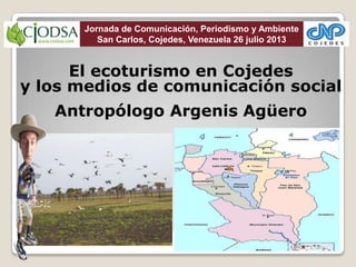 El ecoturismo en Cojedes
y los medios de comunicación social
Antropólogo Argenis Agüero
Jornada de Comunicación, Periodismo y Ambiente
San Carlos, Cojedes, Venezuela 26 julio 2013
 
