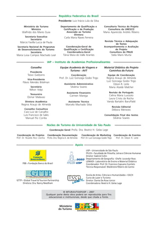 Apoio
Ministério do Turismo
Ministro
Walfrido dos Mares Guia
Secretaria Executiva
Secretário
Márcio Favilla Lucca de Paula
Secretaria Nacional de Programas
de Desenvolvimento do Turismo
Secretária
Maria Luisa Campos Machado Leal
República Federativa do Brasil
Presidente: Luiz Inácio Lula da Silva
Departamento de Qualificação e
Certificação e de Produção
Associada ao Turismo
Diretora
Carla Maria Naves Ferreira
Coordenação-Geral de
Qualificação e Certificação
Coordenadora-Geral
Tânia Mara do Valle Arantes
Consultoria Técnica do Projeto
Consultora da UNESCO
Maria Aparecida Andrés Ribeiro
Revisão Técnica e Adequação
de Textos
Acompanhamento e Avaliação
do Projeto
Consultora do PNUD
Stela Maris Murta
Conselho
Presidente
Tasso Gadzanis
Vice-Presidente
Flávio Mendes Bitelman
Secretário
Nilton Volpi
Tesoureiro
Osmar Malavasi
Diretora Acadêmica
Regina Araujo de Almeida
Conselho Consultivo
Caio Luiz de Carvalho
Luís Francisco de Sales
Manuel Pio Corrêa
IAP – Instituto de Academias Profissionalizantes
Equipe Academia de Viagens e
Turismo - AVT
Coordenação
Prof. Dr. Luiz Gonzaga Godoi Trigo
Assistente Administrativo
Silvânia Soares
Assistente Financeiro
Carmen Marega
Assistente Técnico
Marcelo Machado Silva
Material Didático do Projeto
Caminhos do Futuro
Equipe de Coordenação
Regina Araujo de Almeida
Luiz Gonzaga Godoi Trigo
Edson R. Leite
Maria Ataíde Malcher
Revisão de Português
Celina Maria Luvizoto
Laura Cristo da Rocha
Vanda Bartalini Baruffaldi
Revisão Editorial
Débora Menezes
Consolidação Final dos textos
Silvânia Soares
Coordenação de Projetos
Prof. Dr. Ricardo Ricci Uvinha
Núcleo de Turismo da Universidade de São Paulo
Coordenação Geral: Profa. Dra. Beatriz H. Gelas Lage
Coordenação Documentação
Profa. Dra. Regina A. de Almeida
Coordenação de Marketing
Prof. Dr. Luiz Gonzaga Godoi Trigo
Coordenação de Eventos
Prof. Dr. Edson R. Leite
© MTUR/AVT/IAP/USP – 2007
Qualquer parte desta obra poderá ser reproduzida para fins
educacionais e institucionais, desde que citada a fonte.
Escola de Artes, Ciências e Humanidades – EACH
Curso de Lazer e Turismo
Diretor: Dante De Rose Júnior
Coordenadora: Beatriz H. Gelas Lage
FBB – Fundação Banco do Brasil
GTTP – Global Travel & Tourism Partnership
Diretora: Dra. Nancy Needham
USP – Universidade de São Paulo
FFLCH – Faculdade de Filosofia, Letras e Ciências Humanas
Diretor: Gabriel Cohn
Departamento de Geografia - Chefe: Jurandyr Ross
LEMADI - Laboratório de Ensino e Material Didático
Coordenador: Prof. Dr. Francisco Capuano Scarlato
Técnica Responsável: Waldirene Ribeiro do Carmo
Ecoturismo_Sil.P65 26/3/2007, 13:494
 