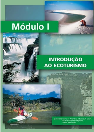 Autores: Pedro de Alcântara Bittencourt César
Beatriz Veroneze Stigliano
Sidnei Raimundo
Módulo I
INTRODUÇÃO
AO ECOTURISMO
CréditoFotos:DéboraMenezes
Parque Nacional dos Lençóis Maranhenses (MA)
Parque Nacional do Iguaçu (PR)
Florianopolis (SC)
Ecoturismo_Sil.P65 26/3/2007, 13:497
 