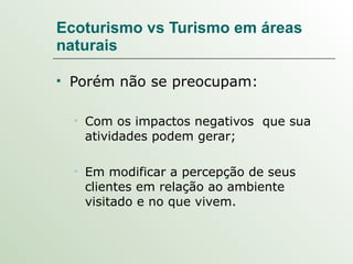 Ecoturismo vs Turismo em áreas naturais Porém não se preocupam: Com os impactos negativos  que sua atividades podem gerar; Em modificar a percepção de seus clientes em relação ao ambiente visitado e no que vivem. 