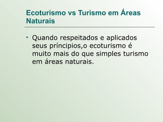 Ecoturismo vs Turismo em Áreas Naturais  Quando respeitados e aplicados seus príncipios,o ecoturismo é muito mais do que simples turismo em áreas naturais. 