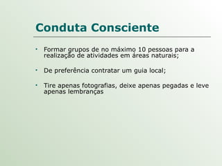 Conduta Consciente Formar grupos de no máximo 10 pessoas para a realização de atividades em áreas naturais; De preferência contratar um guia local; Tire apenas fotografias, deixe apenas pegadas e leve apenas lembranças 