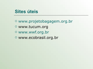 Sites úteis  www.projetobagagem.org.br www.tucum.org www.wwf.org.br www.ecobrasil.org.br 