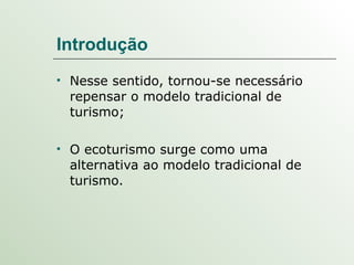 Introdução Nesse sentido, tornou-se necessário repensar o modelo tradicional de turismo; O ecoturismo surge como uma alternativa ao modelo tradicional de turismo. 
