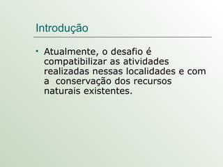 Introdução Atualmente, o desafio é  compatibilizar as atividades realizadas nessas localidades e com a  conservação dos recursos naturais existentes. 
