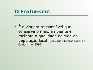 O Ecoturismo É a viagem responsável que conserva o meio ambiente e melhora a qualidade de vida da população local  (Sociedade Internacional de Ecoturismo, 1993) 
