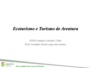 Prof. Aristides Faria | Curso de TurismoProf. Aristides Faria | Curso de Turismo
Ecoturismo e Turismo de Aventura
IFSP Campus Cubatão | 2016
Prof. Aristides Faria Lopes dos Santos
 