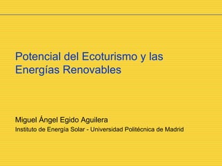 Potencial del Ecoturismo y las Energías Renovables Miguel Ángel Egido Aguilera Instituto de Energía Solar - Universidad Politécnica de Madrid 